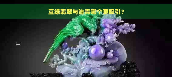 豆绿翡翠与油青哪个更吸引？