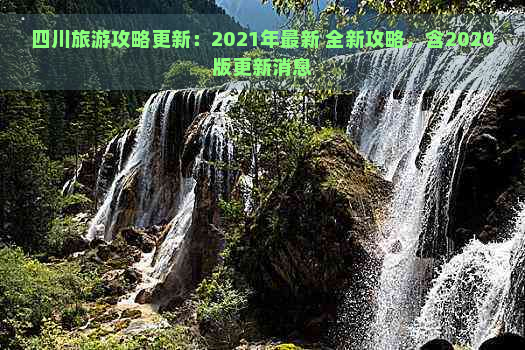 四川旅游攻略更新：2021年最新 全新攻略，含2020版更新消息