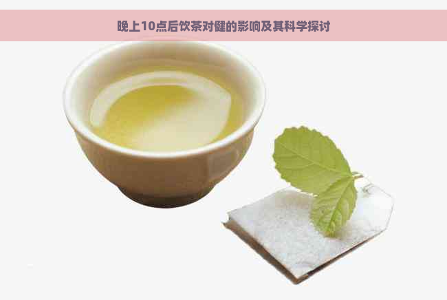 晚上10点后饮茶对健的影响及其科学探讨