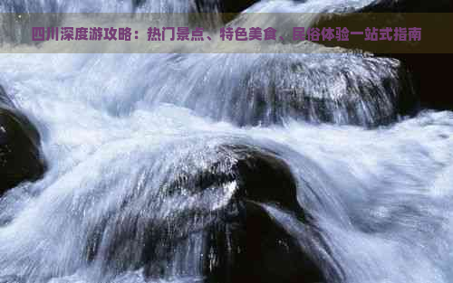 四川深度游攻略：热门景点、特色美食、民俗体验一站式指南