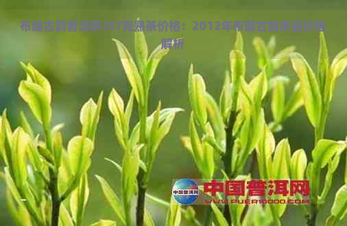 布朗古韵普洱茶357克熟茶价格：2012年布朗古韵茶品价格解析