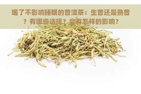 喝了不影响睡眠的普洱茶：生普还是熟普？有哪些选择？会有怎样的影响？