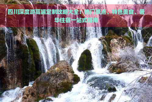 四川深度游高端定制攻略大全：热门景点、特色美食、奢华住宿一站式指南