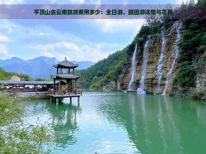 平顶山去云南旅游费用多少：全日游，跟团游详情与花费