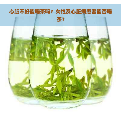 心脏不好能喝茶吗？女性及心脏病患者能否喝茶？