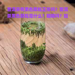 普洱茶有黑色颗粒正常吗？普洱茶黑色颗粒是什么？能喝吗？如何处理？