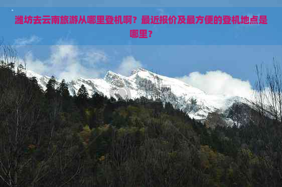 潍坊去云南旅游从哪里登机啊？最近报价及最方便的登机地点是哪里？