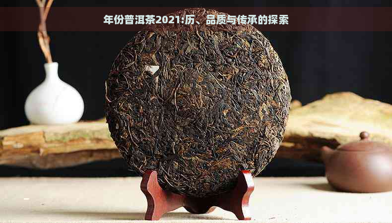 年份普洱茶2021:历、品质与传承的探索