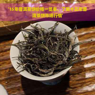 '15年普洱茶饼价格一览表，了解十五年普洱茶饼市场行情'