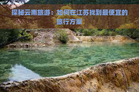 探秘云南旅游：如何在江苏找到更便宜的旅行方案