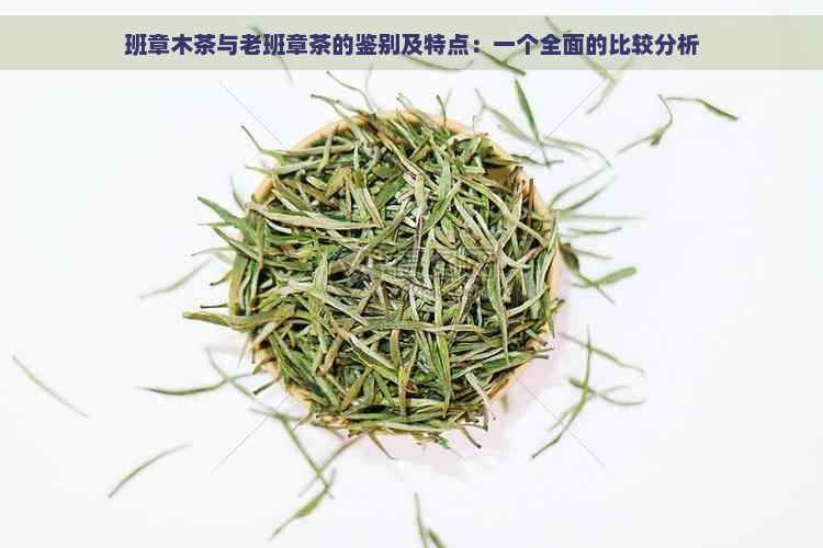 班章木茶与老班章茶的鉴别及特点：一个全面的比较分析