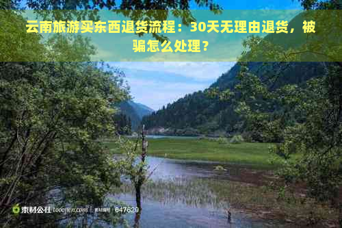 云南旅游买东西退货流程：30天无理由退货，被骗怎么处理？