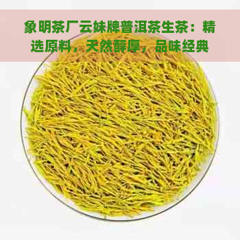 象明茶厂云妹牌普洱茶生茶：精选原料，天然醇厚，品味经典