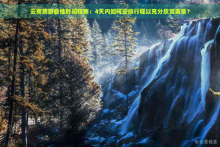 云南旅游更佳时间指南：4天内如何安排行程以充分欣赏美景？