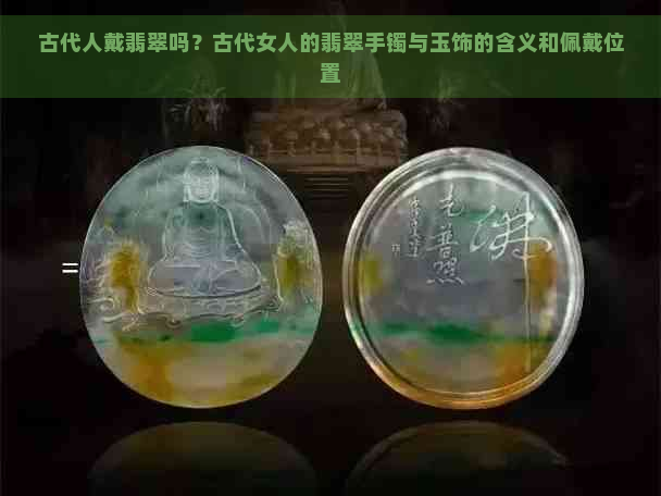 古代人戴翡翠吗？古代女人的翡翠手镯与玉饰的含义和佩戴位置