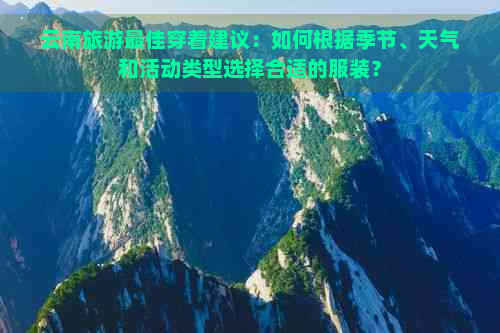 云南旅游更佳穿着建议：如何根据季节、天气和活动类型选择合适的服装？