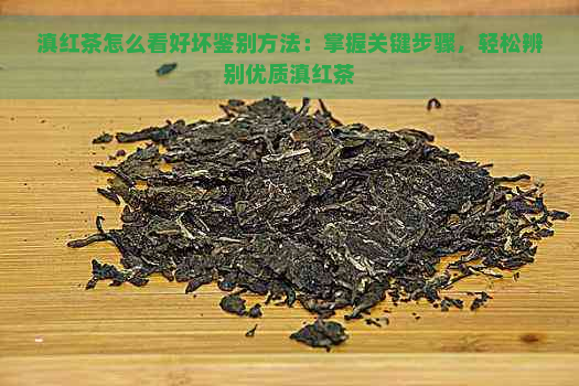 滇红茶怎么看好坏鉴别方法：掌握关键步骤，轻松辨别优质滇红茶