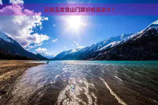 云南玉龙雪山门票价格是多少？