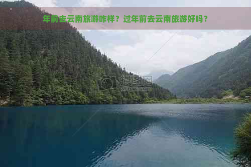 年前去云南旅游咋样？过年前去云南旅游好吗？