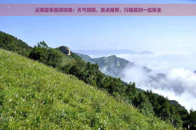 云南夏季旅游攻略：天气预报，景点推荐，行程规划一应俱全