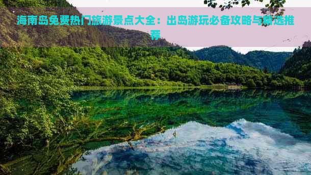 海南岛免费热门旅游景点大全：出岛游玩必备攻略与精选推荐