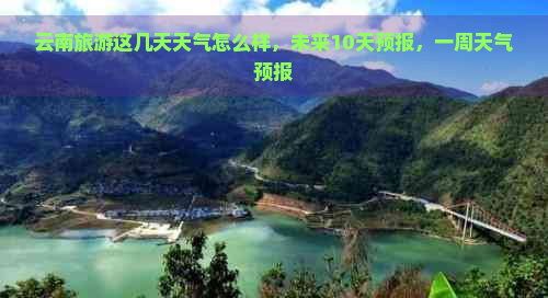 云南旅游这几天天气怎么样，未来10天预报，一周天气预报