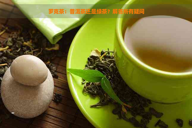 罗克茶：普洱茶还是绿茶？解答所有疑问