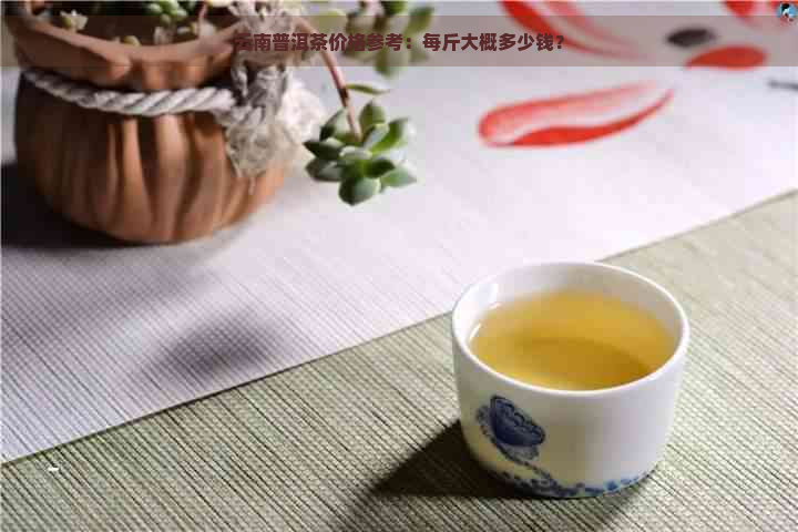 云南普洱茶价格参考：每斤大概多少钱？