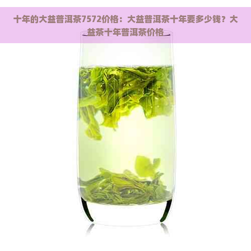 十年的大益普洱茶7572价格：大益普洱茶十年要多少钱？大益茶十年普洱茶价格