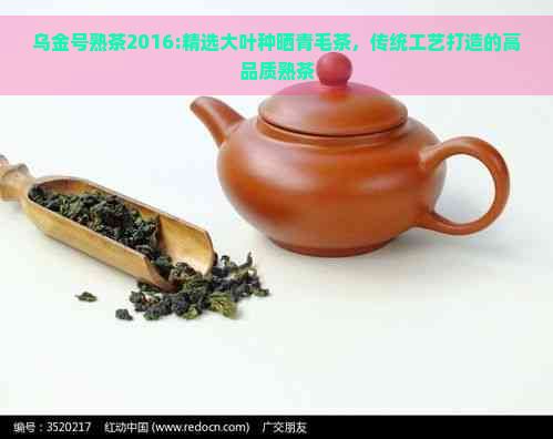 乌金号熟茶2016:精选大叶种晒青毛茶，传统工艺打造的高品质熟茶