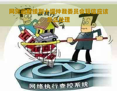 网贷逾期接到十堰仲裁委员会短信应该怎么处理