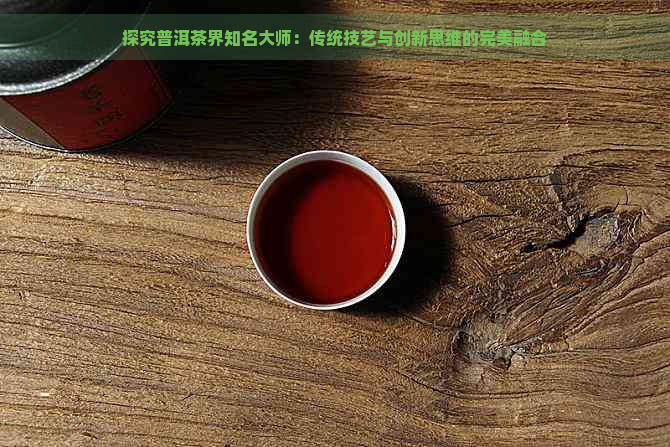 探究普洱茶界知名大师：传统技艺与创新思维的完美融合