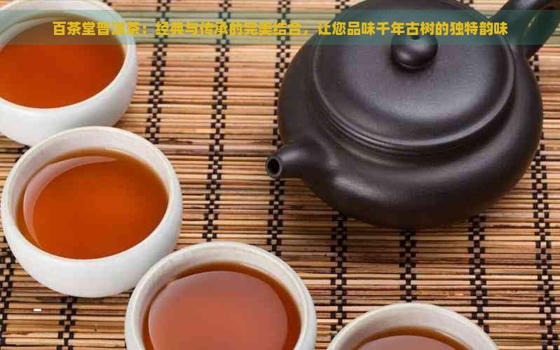 百茶堂普洱茶：经典与传承的完美结合，让您品味千年古树的独特韵味