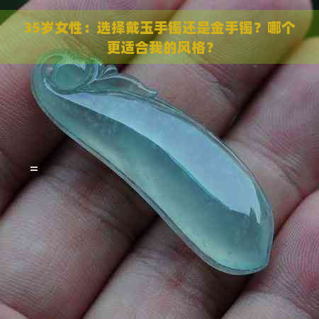 35岁女性：选择戴玉手镯还是金手镯？哪个更适合我的风格？