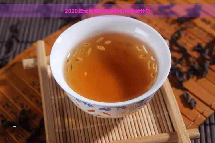 2020年云南普洱茶毛料价钱走势分析