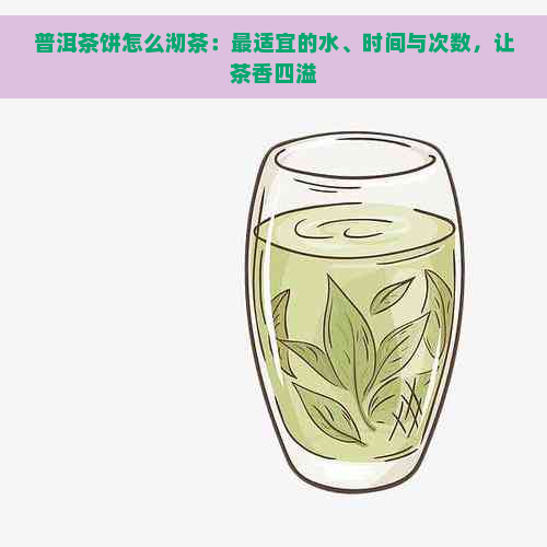 普洱茶饼怎么沏茶：最适宜的水、时间与次数，让茶香四溢