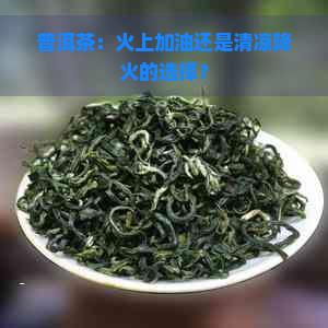 普洱茶：火上加油还是清凉降火的选择？