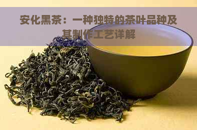 安化黑茶：一种独特的茶叶品种及其制作工艺详解