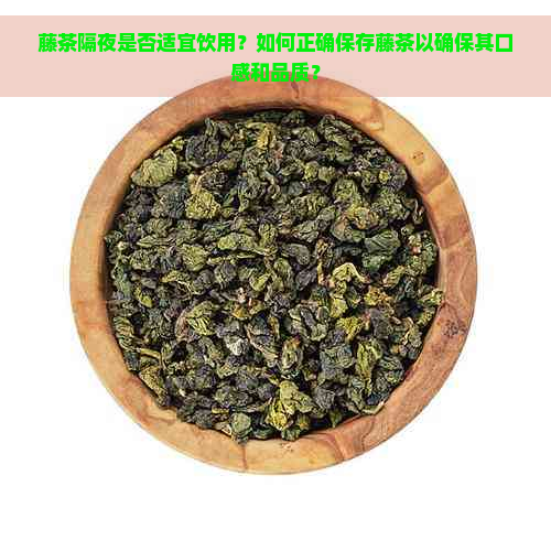 藤茶隔夜是否适宜饮用？如何正确保存藤茶以确保其口感和品质？