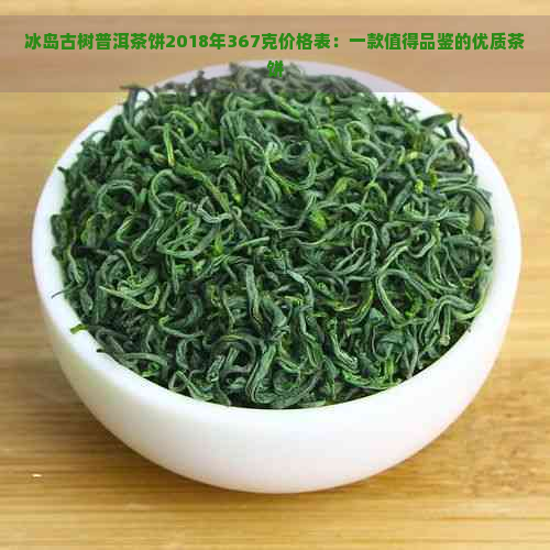 冰岛古树普洱茶饼2018年367克价格表：一款值得品鉴的优质茶饼