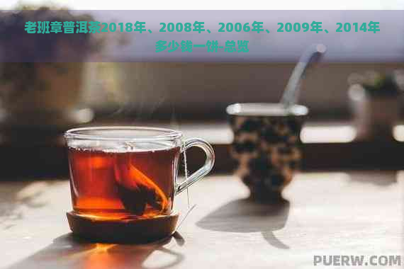 老班章普洱茶2018年、2008年、2006年、2009年、2014年多少钱一饼-总览