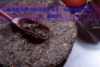 福海普洱茶7536价格及评价：7576熟茶2002年，哪款好？