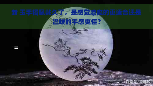 新 玉手镯佩戴久了，是感觉凉爽的更适合还是温暖的手感更佳？