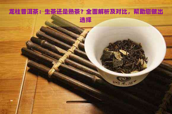 龙柱普洱茶：生茶还是熟茶？全面解析及对比，帮助您做出选择