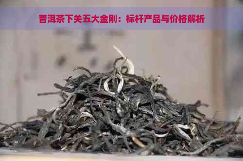 普洱茶下关五大金刚：标杆产品与价格解析