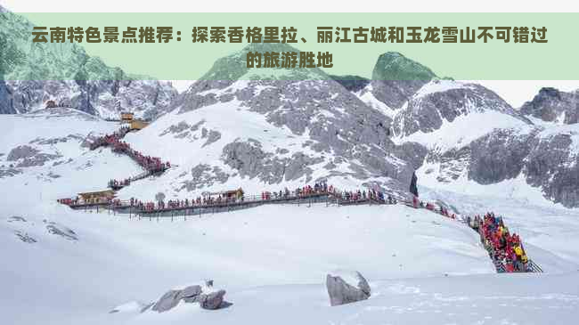 云南特色景点推荐：探索香格里拉、丽江古城和玉龙雪山不可错过的旅游胜地