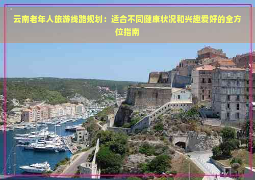 云南老年人旅游线路规划：适合不同健康状况和兴趣爱好的全方位指南