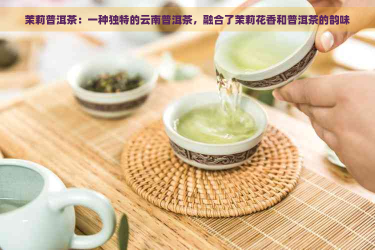 茉莉普洱茶：一种独特的云南普洱茶，融合了茉莉花香和普洱茶的韵味