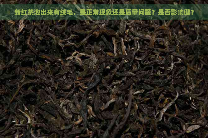 新红茶泡出来有绒毛，是正常现象还是质量问题？是否影响健？