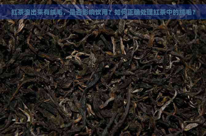 红茶泡出来有绒毛，是否影响饮用？如何正确处理红茶中的绒毛？